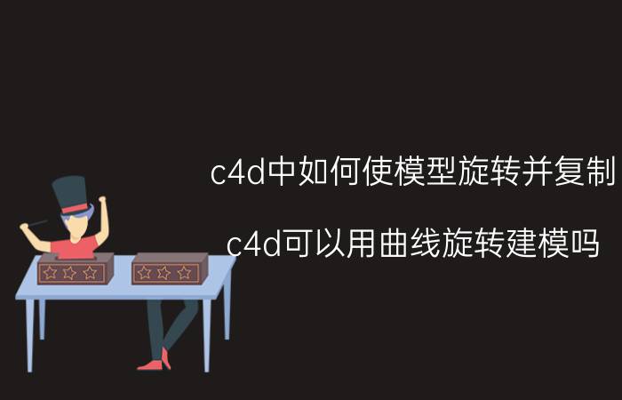 c4d中如何使模型旋转并复制 c4d可以用曲线旋转建模吗？